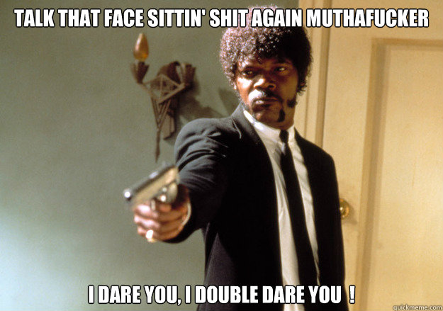 Talk that face sittin' shit again muthafucker i dare you, i double dare you  ! - Talk that face sittin' shit again muthafucker i dare you, i double dare you  !  Samuel L Jackson