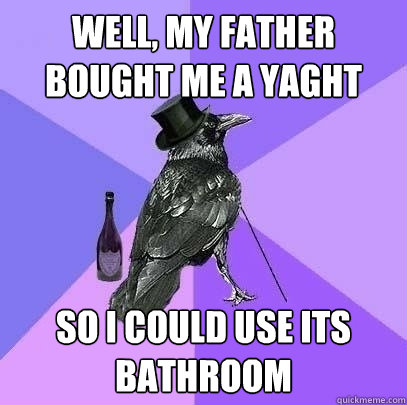 Well, my Father BOUGHT me a yaght so i could use its bathroom  Rich Raven