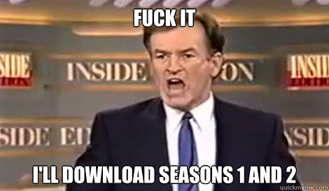 FUCK IT I'll download seasons 1 and 2   Well do it live