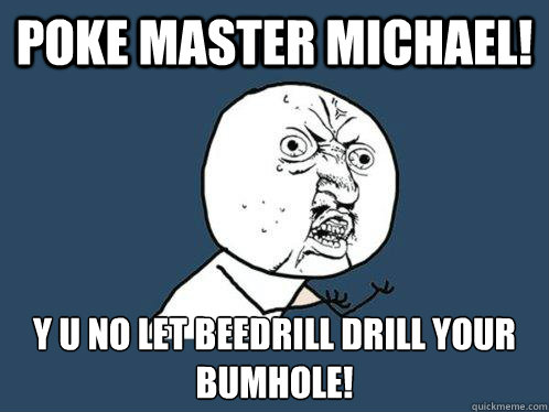Poke Master Michael! y u no let beedrill drill your bumhole!  Y U No