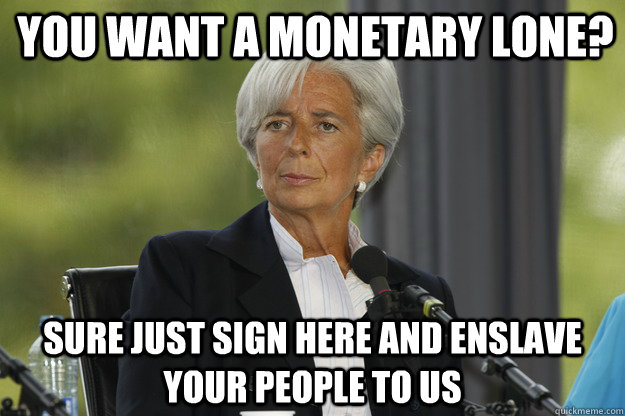 You want a monetary lone? Sure just sign here and enslave your people to us  Scumbag IMF
