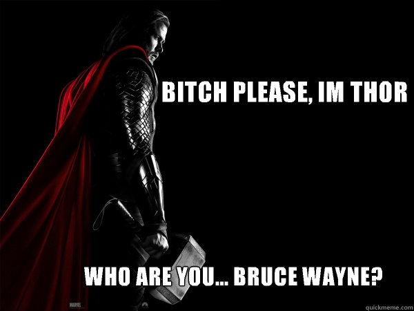 bitch please, im thor who are you... Bruce Wayne?  Thor