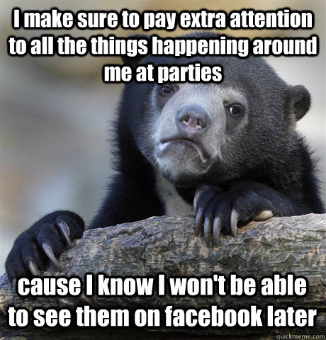 I make sure to pay extra attention to all the things happening around me at parties cause I know I won't be able to see them on facebook later - I make sure to pay extra attention to all the things happening around me at parties cause I know I won't be able to see them on facebook later  Confession Bear