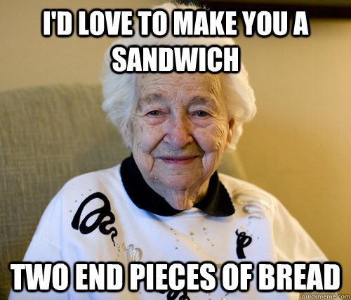 I'd love to make you a sandwich two end pieces of bread  Scumbag Grandma