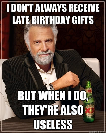 I don't always receive late birthday gifts But when I do, they're also useless  The Most Interesting Man In The World