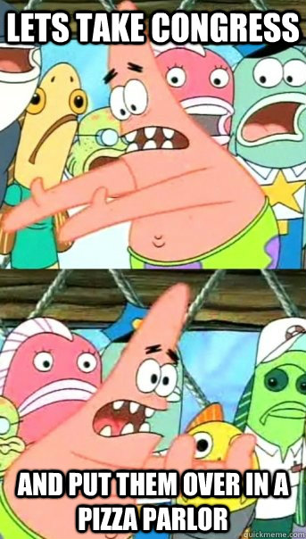 Lets take congress and put them over in a pizza parlor  Push it somewhere else Patrick