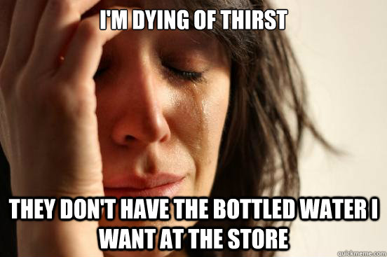i'm dying of thirst they don't have the bottled water i want at the store  First World Problems
