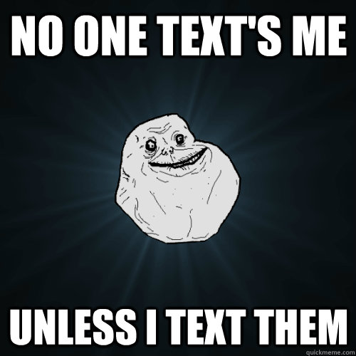 No one text's me unless I text them  Forever Alone