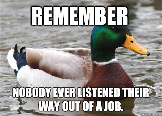 Remember Nobody ever listened their way out of a job.  Actual Advice Mallard