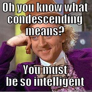 OH YOU KNOW WHAT CONDESCENDING MEANS? YOU MUST BE SO INTELLIGENT Condescending Wonka