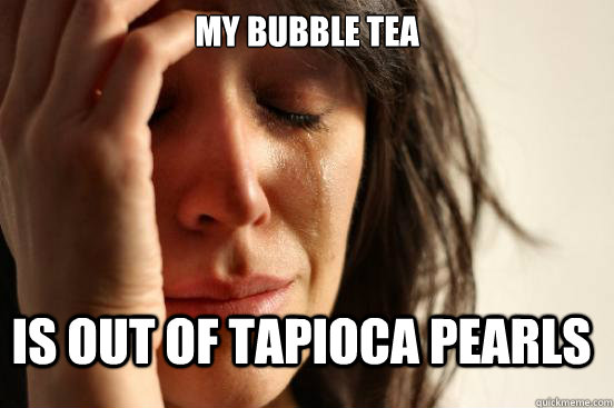 My bubble tea  is out of tapioca pearls  First World Problems