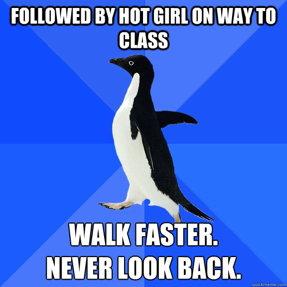 followed by hot girl on way to class walk faster.
never look back. - followed by hot girl on way to class walk faster.
never look back.  Socially Awkward Penguin