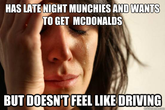 Has late night munchies and wants to get  Mcdonalds But doesn't feel like driving  First World Problems