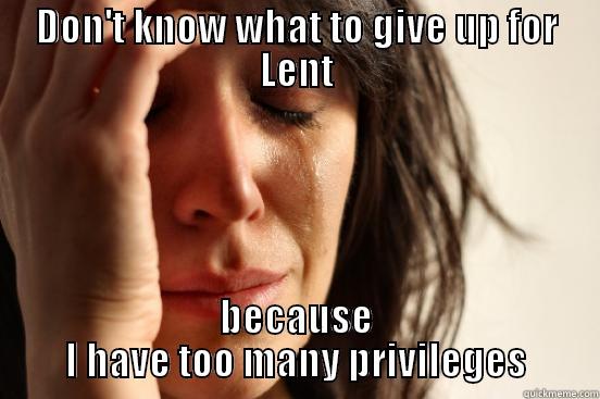 DON'T KNOW WHAT TO GIVE UP FOR LENT BECAUSE I HAVE TOO MANY PRIVILEGES First World Problems
