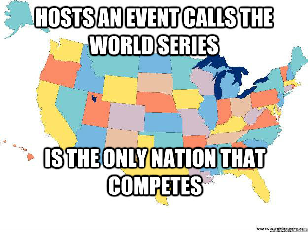 Hosts an event calls the World Series Is the only nation that competes - Hosts an event calls the World Series Is the only nation that competes  Scumbag america
