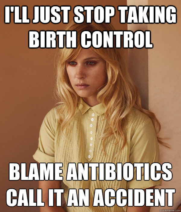 I'll just stop taking birth control Blame antibiotics
Call it an accident  