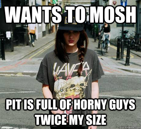 Wants to mosh Pit is full of horny guys twice my size  Female Metal Problems