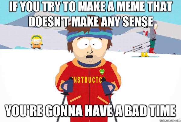If you try to make a meme that doesn't make any sense You're gonna have a bad time  Super Cool Ski Instructor
