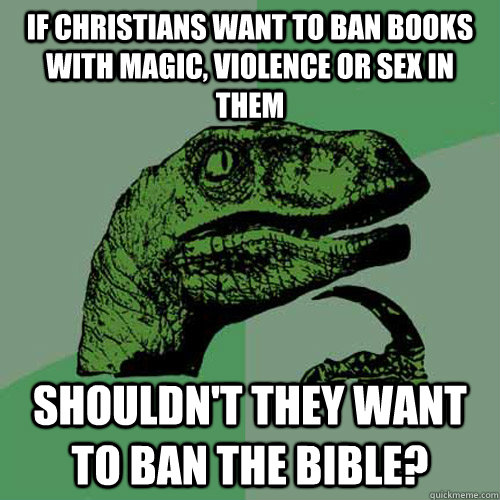 If Christians want to ban books with magic, violence or sex in them  Shouldn't they want to ban the bible?  