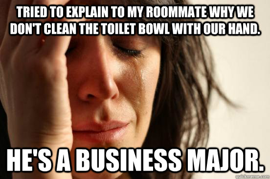 Tried to explain to my roommate why we don't clean the toilet bowl with our hand. He's a business major.  First World Problems