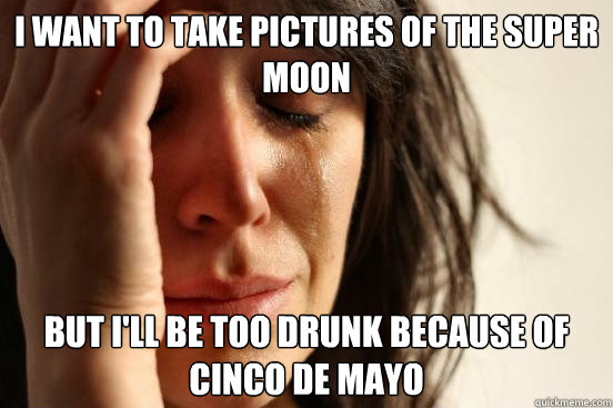 I want to take pictures of the Super Moon but I'll be too drunk because of cinco de mayo  - I want to take pictures of the Super Moon but I'll be too drunk because of cinco de mayo   First World Problems