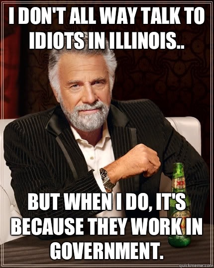I don't all way talk to idiots in Illinois.. but when I do, It's because they work in government.  The Most Interesting Man In The World