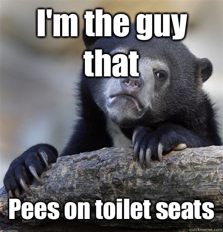 I'm the guy that Pees on toilet seats  Confession Bear