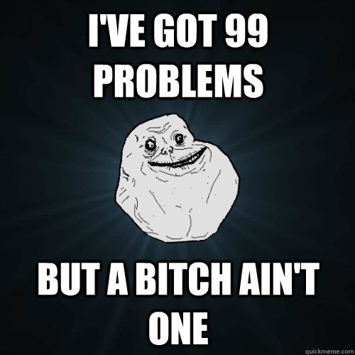 I've got 99 problems But a bitch ain't one  Forever Alone