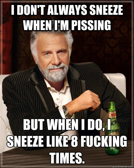 I don't always sneeze when I'm pissing but when I do, I sneeze like 8 fucking times.  The Most Interesting Man In The World