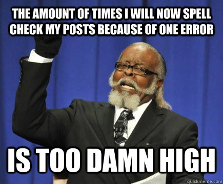 The amount of times I will now spell check my posts because of one error Is too damn high  Too Damn High