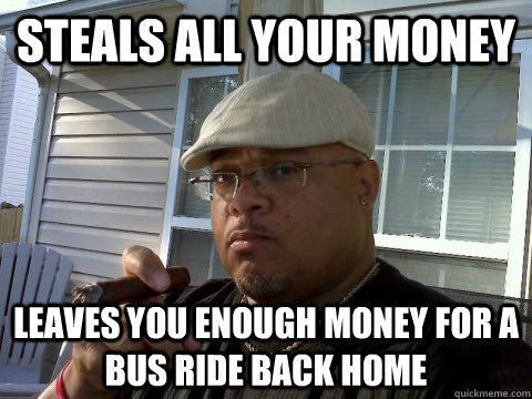 steals all your money leaves you enough money for a bus ride back home  Ghetto Good Guy Greg