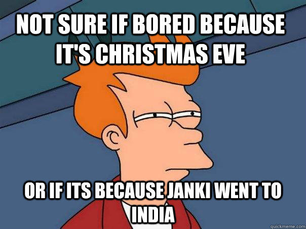 Not sure if bored because it's Christmas eve Or if its because Janki went to India  Futurama Fry