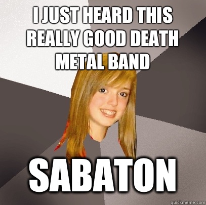 I just heard this really good death metal band Sabaton  Musically Oblivious 8th Grader