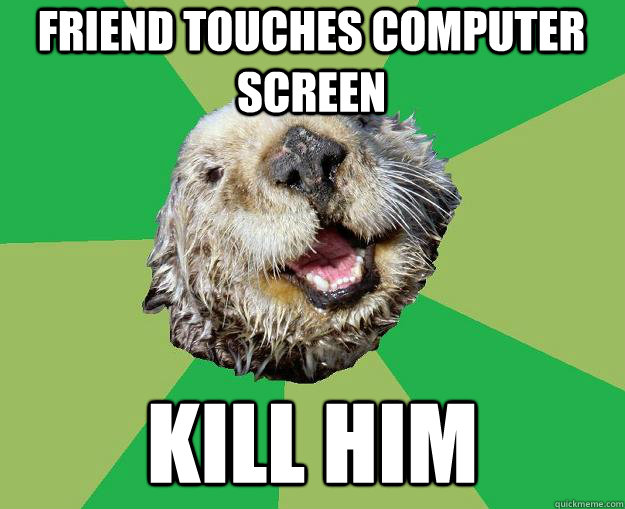friend touches computer screen kill him  OCD Otter