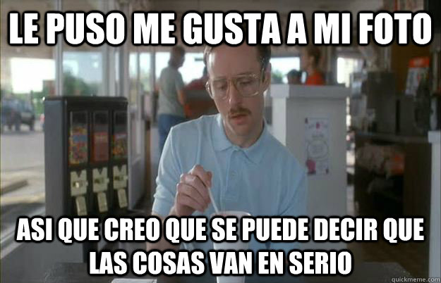 Le puso me gusta a mi foto Asi que creo que se puede decir que las cosas van en serio  Things are getting pretty serious