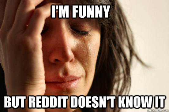 I'm funny but reddit doesn't know it  First World Problems