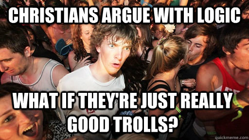Christians argue with logic what if they're just really good trolls?  Sudden Clarity Clarence