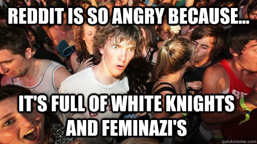 Reddit is so angry because... It's full of white knights and feminazi's  Sudden Clarity Clarence