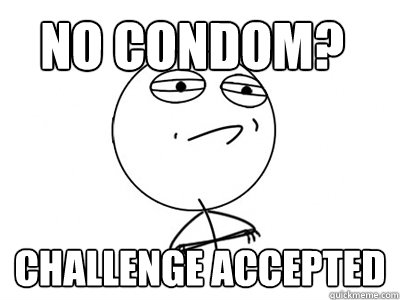 No condom? Challenge Accepted  Challenge Accepted