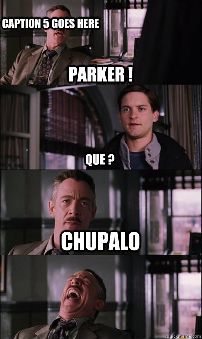 parker ! que ? chupalo  Caption 5 goes here  JJ Jameson