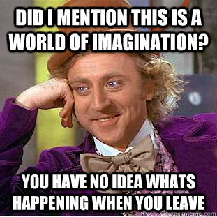 Did I mention this is a world of imagination? You have no idea whats happening when you leave  Creepy Wonka