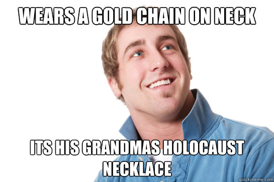 wears a gold chain on neck its his grandmas holocaust necklace  Misunderstood D-Bag
