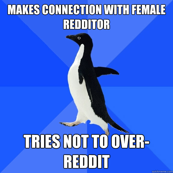 Makes connection with female redditor Tries not to over-reddit  Socially Awkward Penguin