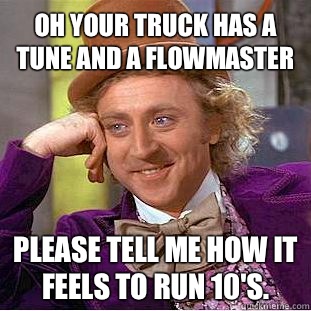 Oh your truck has a tune and a flowmaster Please tell me how it feels to run 10's.  Condescending Wonka