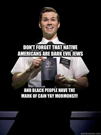 Don't forget that native americans are dark evil jews  and black people have the mark of cain YAY MORMONS!!!  
