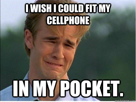 I wish I could fit my cellphone In my pocket.  1990s Problems