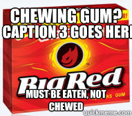 chewing gum? must be eaten, not chewed Caption 3 goes here - chewing gum? must be eaten, not chewed Caption 3 goes here  Scumbag big red