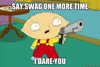 SAY SWAG ONE MORE TIME I DARE YOU  