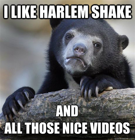 I LIKE HARLEM SHAKE AND 
ALL THOSE NICE VIDEOS  Confession Bear