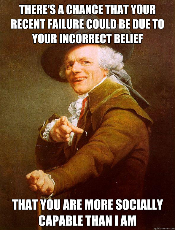 There's a chance that your recent failure Could be due to your incorrect belief that you are more socially capable than i am  Joseph Ducreux